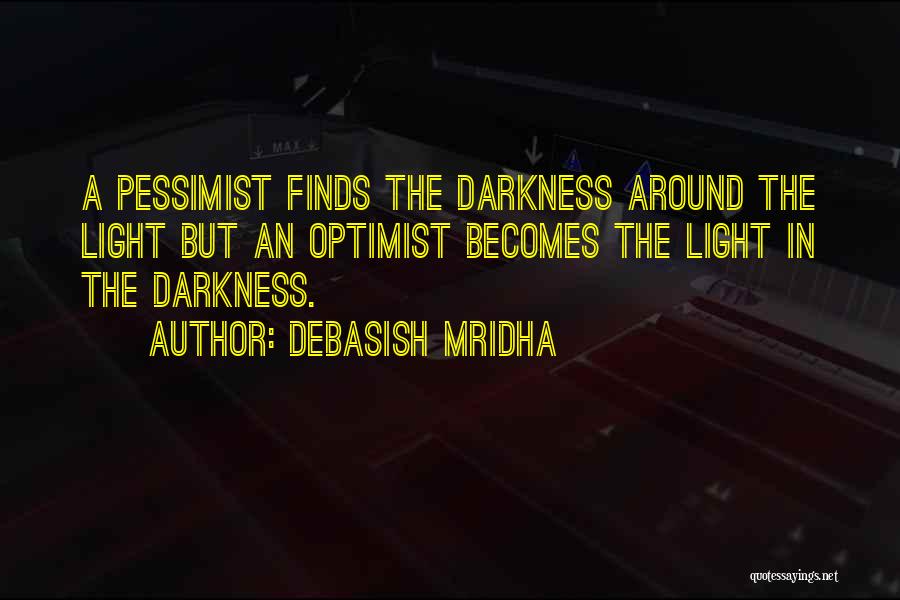 Debasish Mridha Quotes: A Pessimist Finds The Darkness Around The Light But An Optimist Becomes The Light In The Darkness.