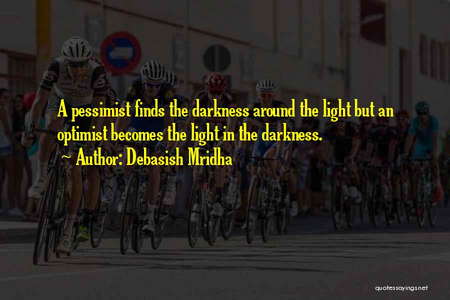 Debasish Mridha Quotes: A Pessimist Finds The Darkness Around The Light But An Optimist Becomes The Light In The Darkness.