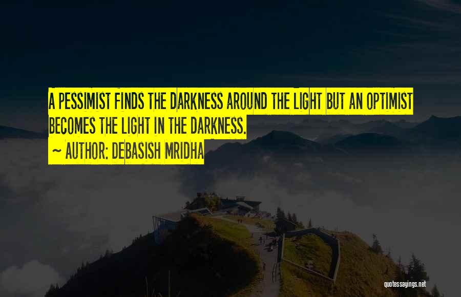 Debasish Mridha Quotes: A Pessimist Finds The Darkness Around The Light But An Optimist Becomes The Light In The Darkness.