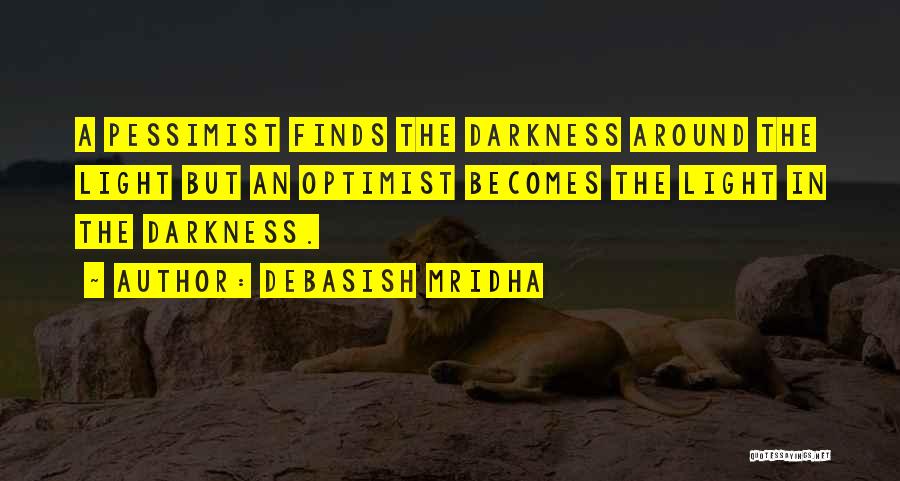 Debasish Mridha Quotes: A Pessimist Finds The Darkness Around The Light But An Optimist Becomes The Light In The Darkness.