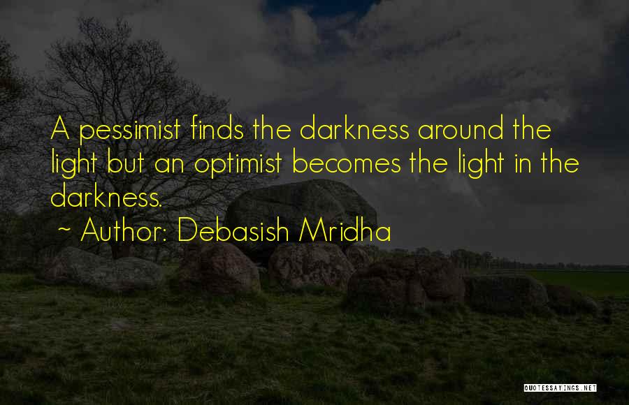 Debasish Mridha Quotes: A Pessimist Finds The Darkness Around The Light But An Optimist Becomes The Light In The Darkness.