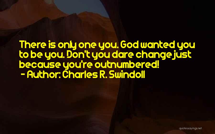 Charles R. Swindoll Quotes: There Is Only One You. God Wanted You To Be You. Don't You Dare Change Just Because You're Outnumbered!