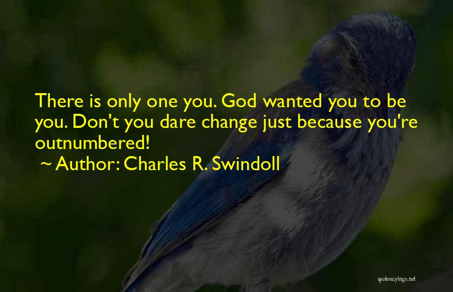 Charles R. Swindoll Quotes: There Is Only One You. God Wanted You To Be You. Don't You Dare Change Just Because You're Outnumbered!