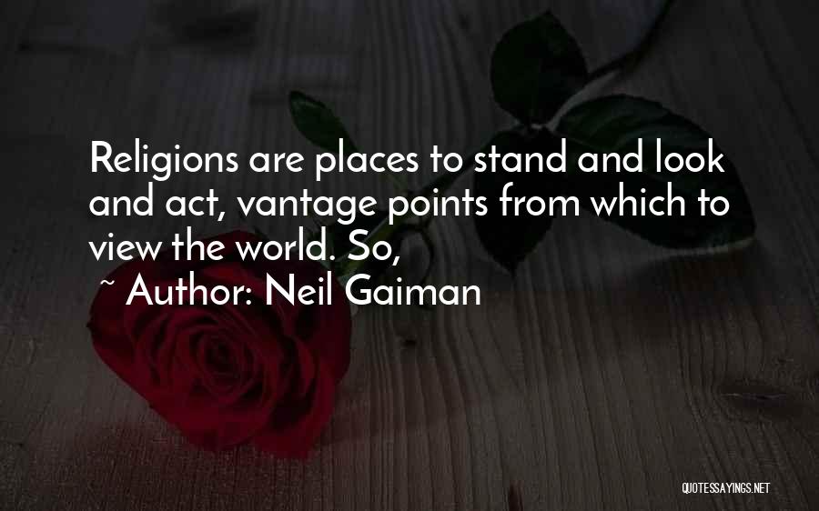 Neil Gaiman Quotes: Religions Are Places To Stand And Look And Act, Vantage Points From Which To View The World. So,
