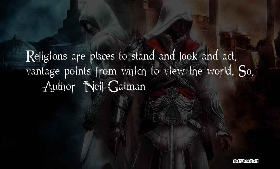 Neil Gaiman Quotes: Religions Are Places To Stand And Look And Act, Vantage Points From Which To View The World. So,