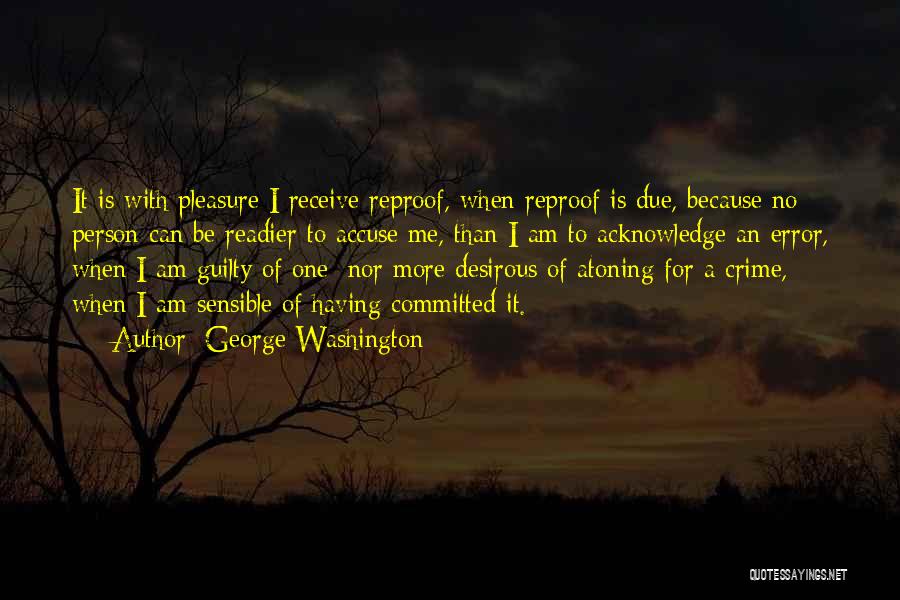 George Washington Quotes: It Is With Pleasure I Receive Reproof, When Reproof Is Due, Because No Person Can Be Readier To Accuse Me,