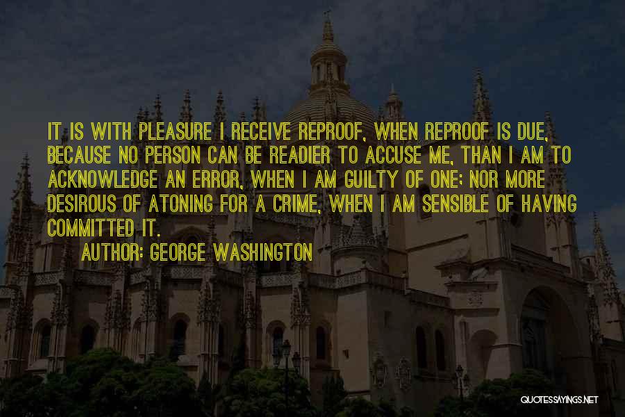 George Washington Quotes: It Is With Pleasure I Receive Reproof, When Reproof Is Due, Because No Person Can Be Readier To Accuse Me,