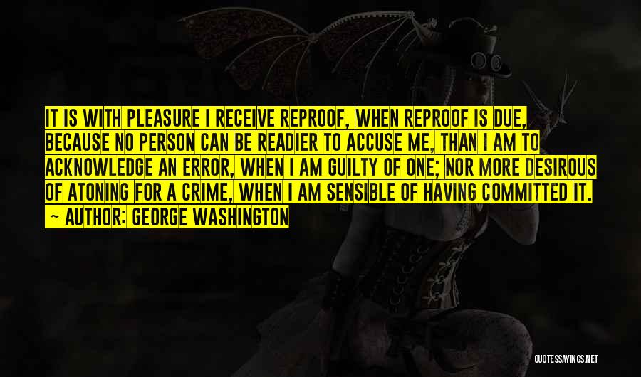 George Washington Quotes: It Is With Pleasure I Receive Reproof, When Reproof Is Due, Because No Person Can Be Readier To Accuse Me,