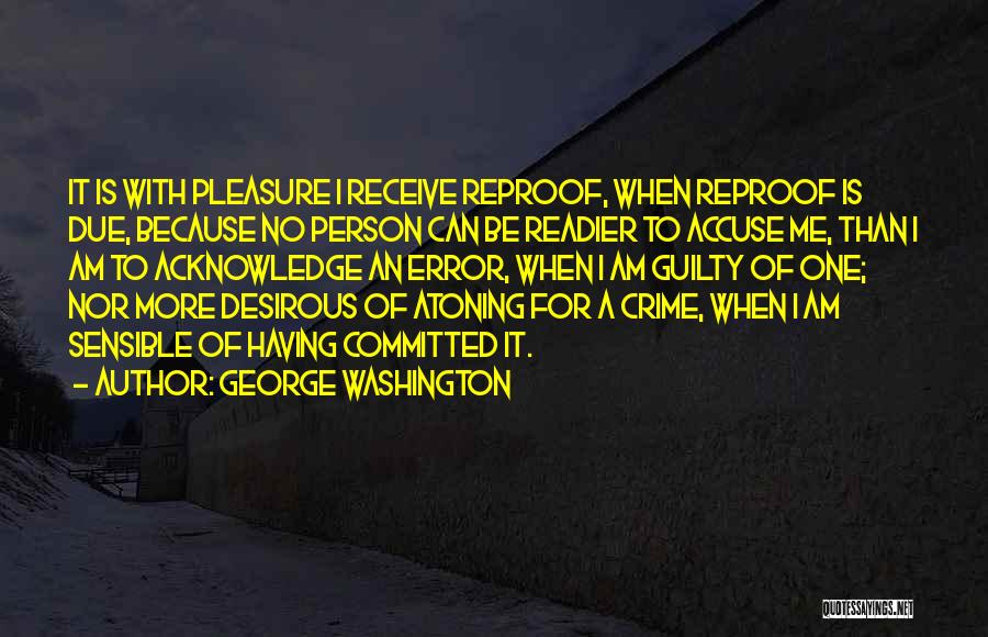 George Washington Quotes: It Is With Pleasure I Receive Reproof, When Reproof Is Due, Because No Person Can Be Readier To Accuse Me,