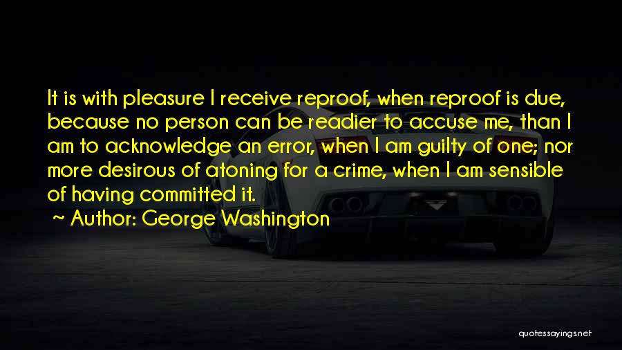 George Washington Quotes: It Is With Pleasure I Receive Reproof, When Reproof Is Due, Because No Person Can Be Readier To Accuse Me,