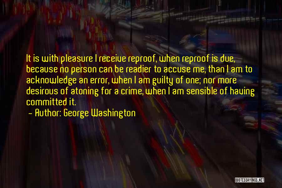 George Washington Quotes: It Is With Pleasure I Receive Reproof, When Reproof Is Due, Because No Person Can Be Readier To Accuse Me,