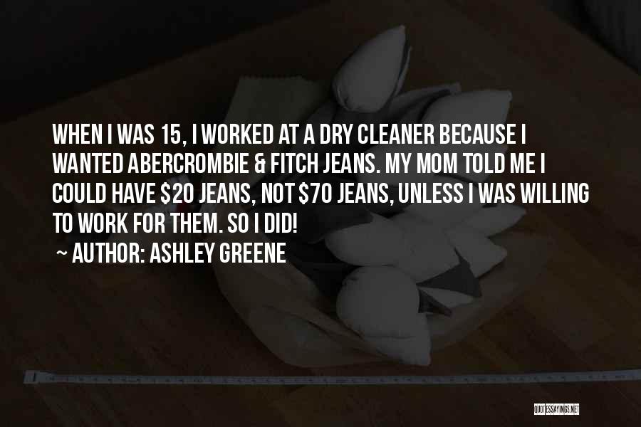 Ashley Greene Quotes: When I Was 15, I Worked At A Dry Cleaner Because I Wanted Abercrombie & Fitch Jeans. My Mom Told