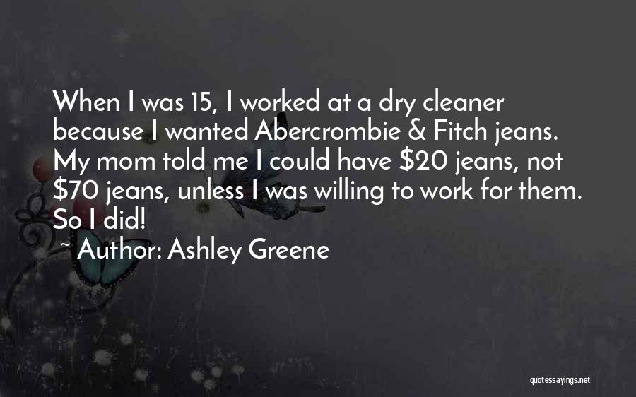 Ashley Greene Quotes: When I Was 15, I Worked At A Dry Cleaner Because I Wanted Abercrombie & Fitch Jeans. My Mom Told