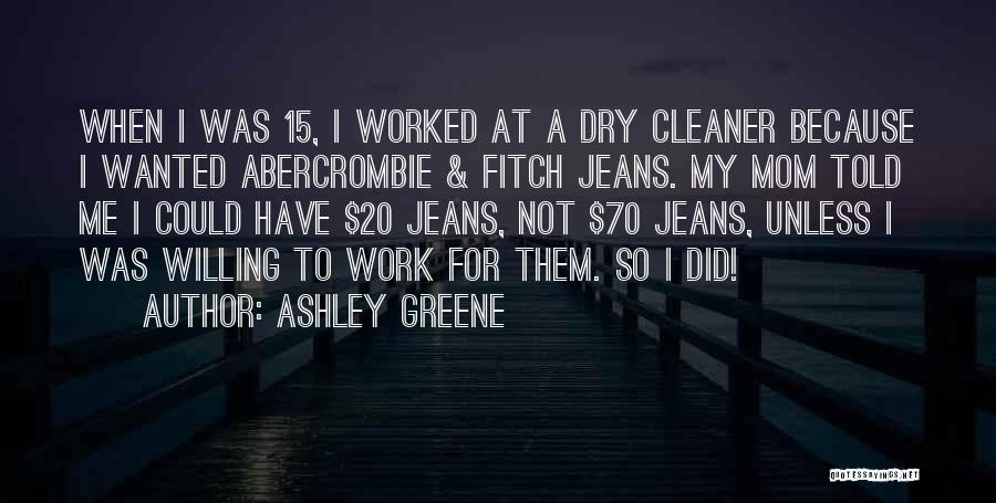 Ashley Greene Quotes: When I Was 15, I Worked At A Dry Cleaner Because I Wanted Abercrombie & Fitch Jeans. My Mom Told