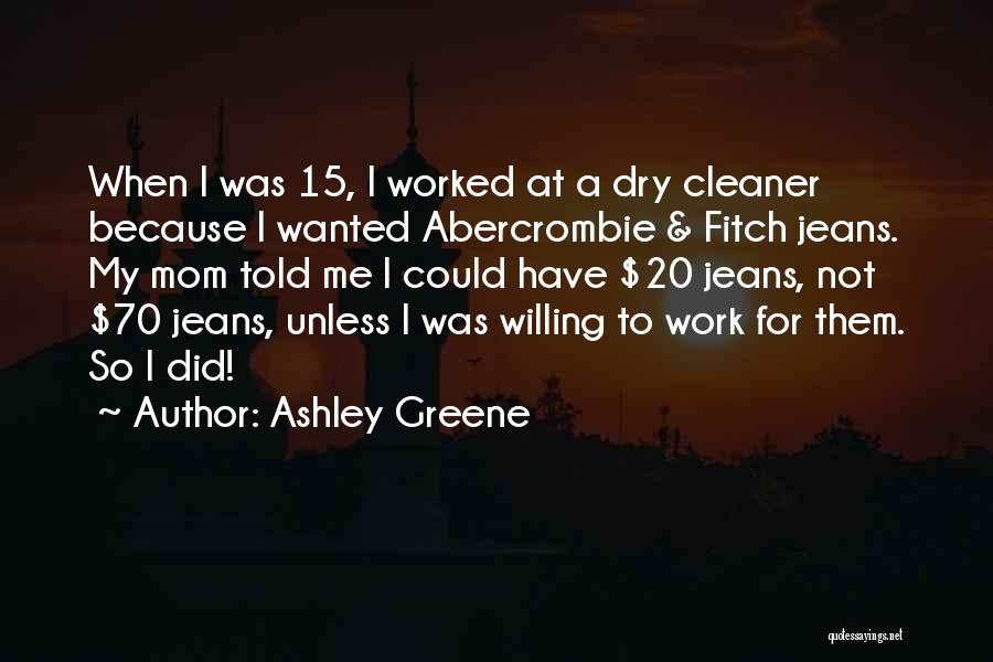 Ashley Greene Quotes: When I Was 15, I Worked At A Dry Cleaner Because I Wanted Abercrombie & Fitch Jeans. My Mom Told