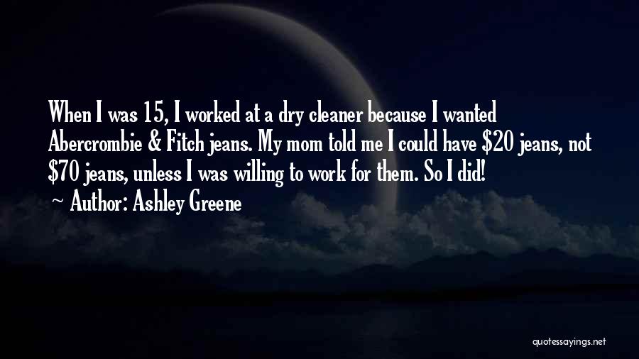 Ashley Greene Quotes: When I Was 15, I Worked At A Dry Cleaner Because I Wanted Abercrombie & Fitch Jeans. My Mom Told