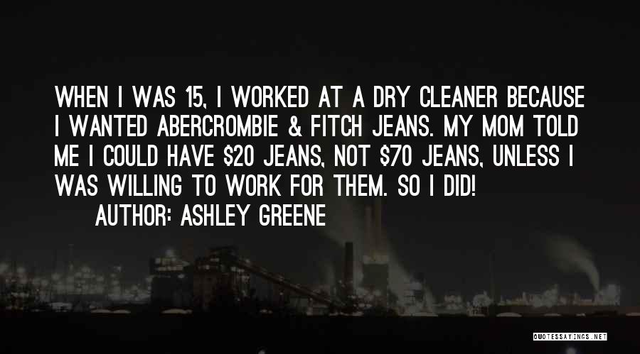 Ashley Greene Quotes: When I Was 15, I Worked At A Dry Cleaner Because I Wanted Abercrombie & Fitch Jeans. My Mom Told