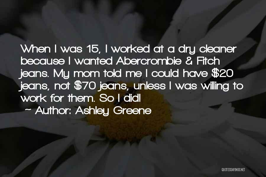 Ashley Greene Quotes: When I Was 15, I Worked At A Dry Cleaner Because I Wanted Abercrombie & Fitch Jeans. My Mom Told