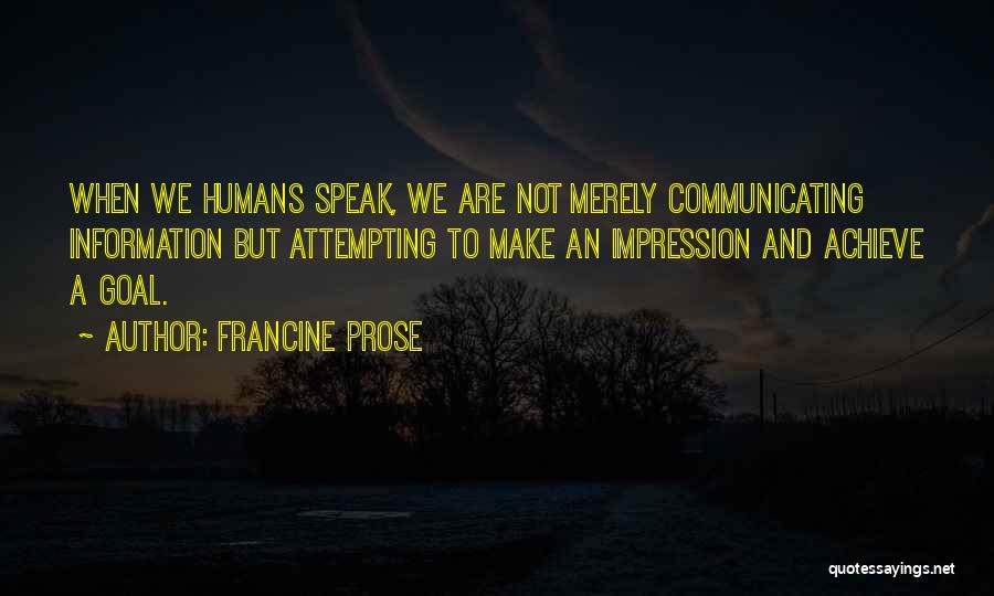 Francine Prose Quotes: When We Humans Speak, We Are Not Merely Communicating Information But Attempting To Make An Impression And Achieve A Goal.