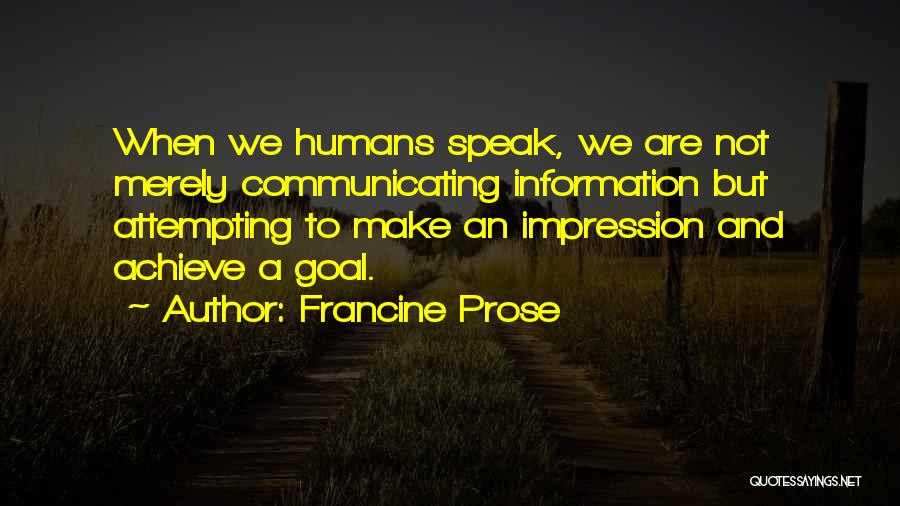 Francine Prose Quotes: When We Humans Speak, We Are Not Merely Communicating Information But Attempting To Make An Impression And Achieve A Goal.