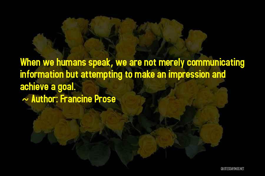 Francine Prose Quotes: When We Humans Speak, We Are Not Merely Communicating Information But Attempting To Make An Impression And Achieve A Goal.