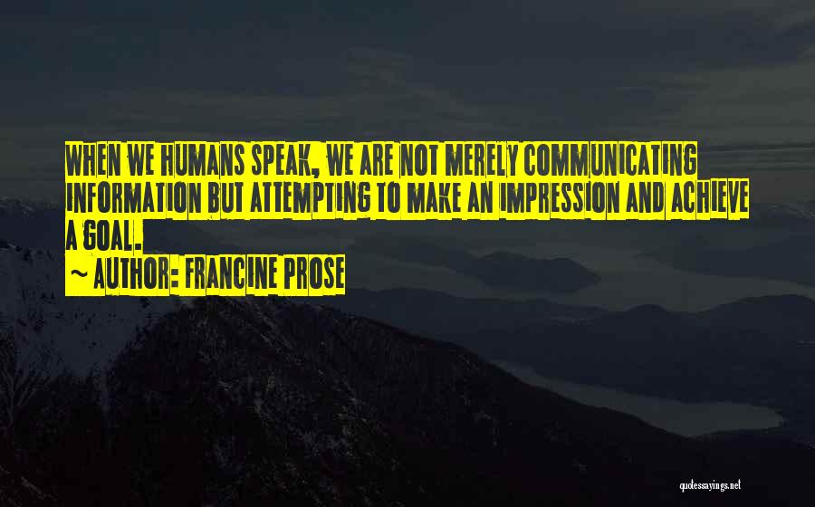Francine Prose Quotes: When We Humans Speak, We Are Not Merely Communicating Information But Attempting To Make An Impression And Achieve A Goal.