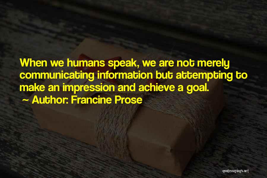 Francine Prose Quotes: When We Humans Speak, We Are Not Merely Communicating Information But Attempting To Make An Impression And Achieve A Goal.