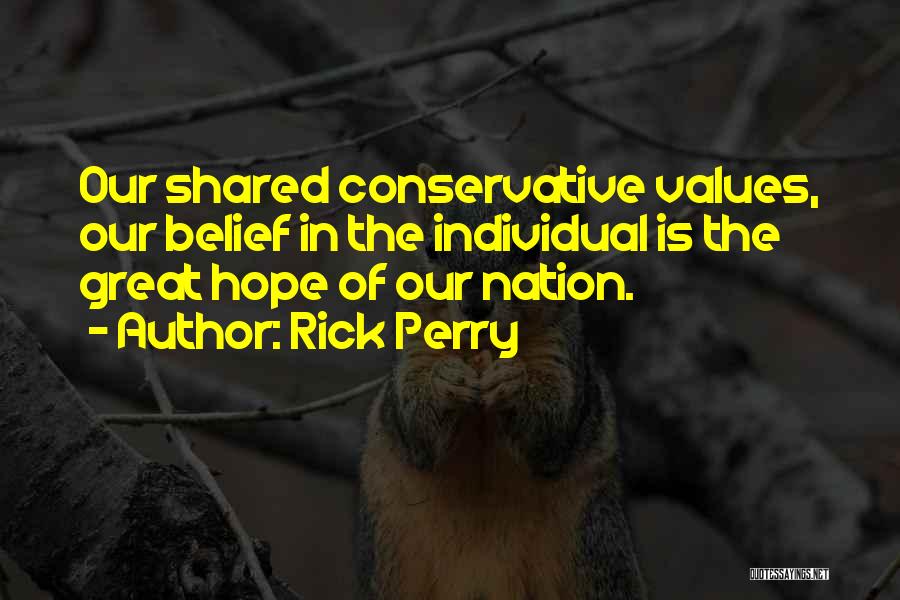 Rick Perry Quotes: Our Shared Conservative Values, Our Belief In The Individual Is The Great Hope Of Our Nation.