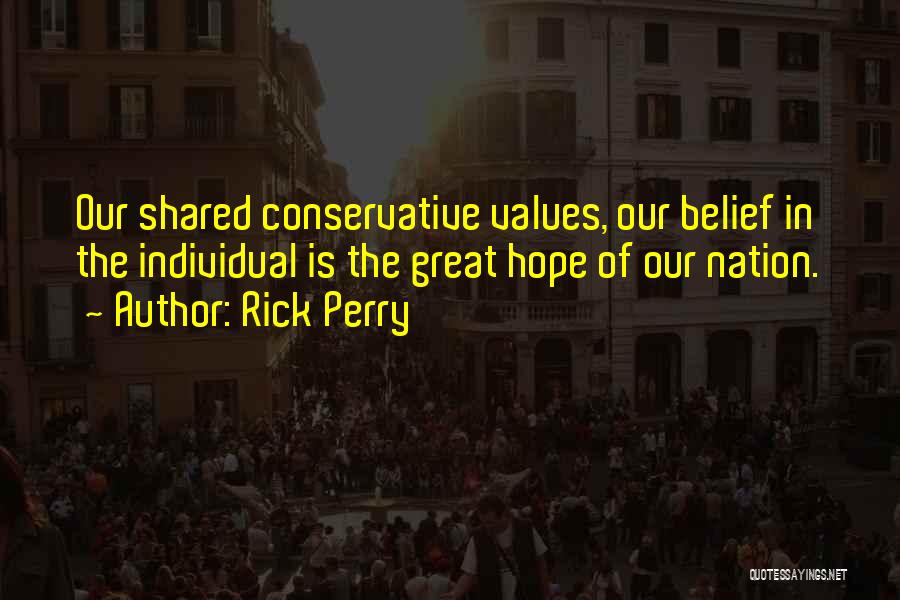 Rick Perry Quotes: Our Shared Conservative Values, Our Belief In The Individual Is The Great Hope Of Our Nation.