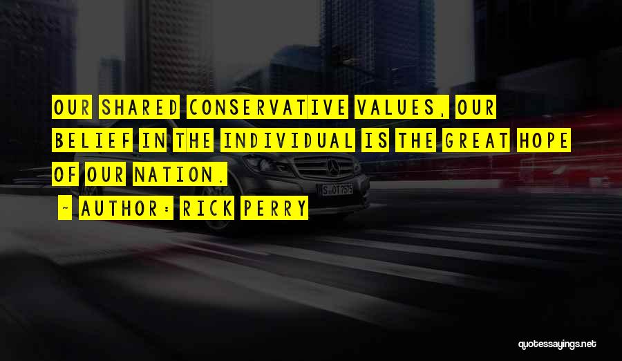 Rick Perry Quotes: Our Shared Conservative Values, Our Belief In The Individual Is The Great Hope Of Our Nation.
