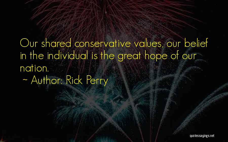 Rick Perry Quotes: Our Shared Conservative Values, Our Belief In The Individual Is The Great Hope Of Our Nation.