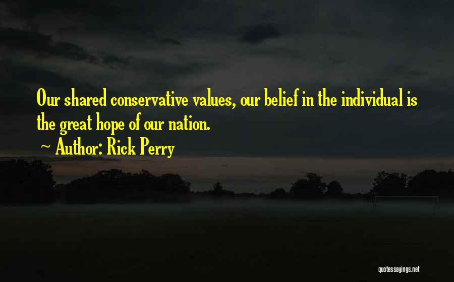 Rick Perry Quotes: Our Shared Conservative Values, Our Belief In The Individual Is The Great Hope Of Our Nation.