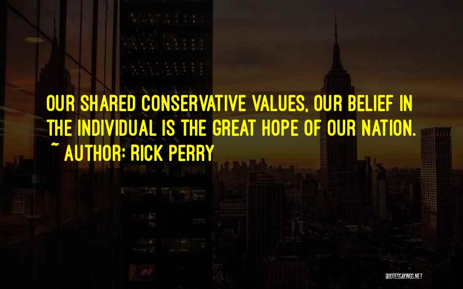 Rick Perry Quotes: Our Shared Conservative Values, Our Belief In The Individual Is The Great Hope Of Our Nation.