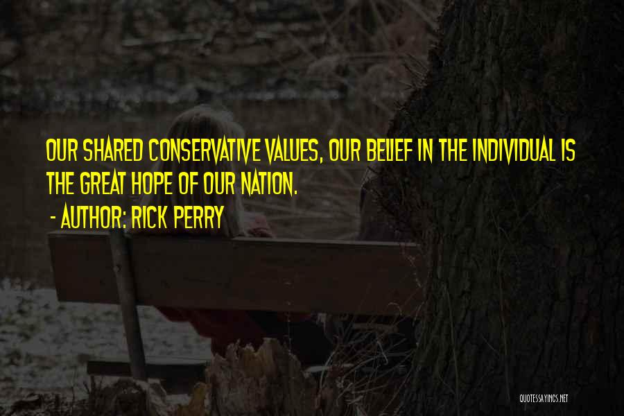 Rick Perry Quotes: Our Shared Conservative Values, Our Belief In The Individual Is The Great Hope Of Our Nation.