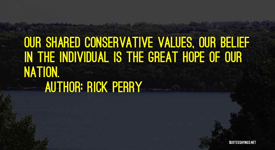 Rick Perry Quotes: Our Shared Conservative Values, Our Belief In The Individual Is The Great Hope Of Our Nation.