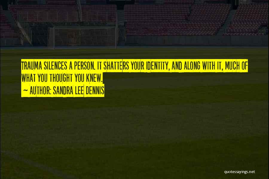 Sandra Lee Dennis Quotes: Trauma Silences A Person. It Shatters Your Identity, And Along With It, Much Of What You Thought You Knew.