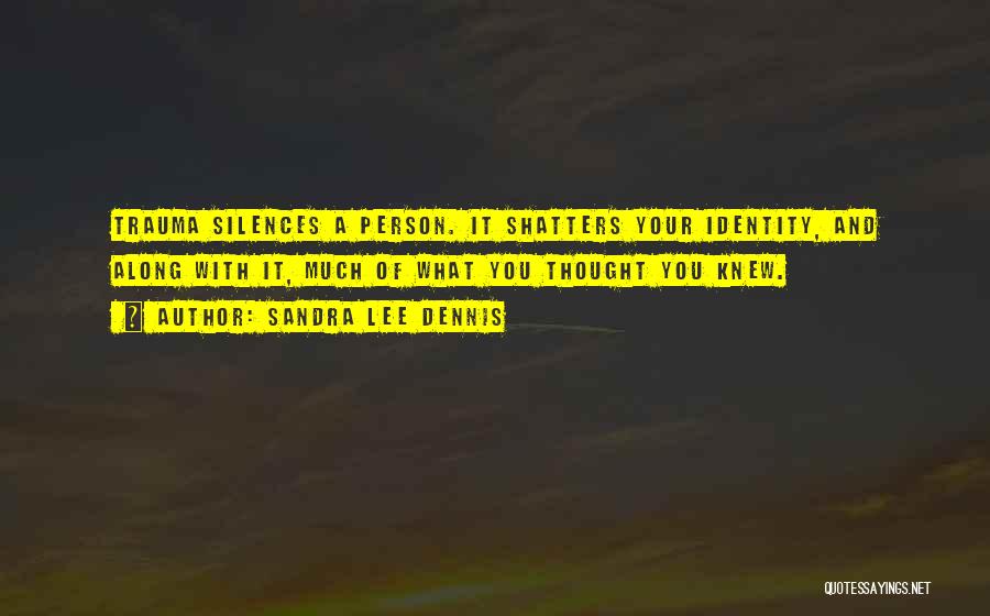 Sandra Lee Dennis Quotes: Trauma Silences A Person. It Shatters Your Identity, And Along With It, Much Of What You Thought You Knew.