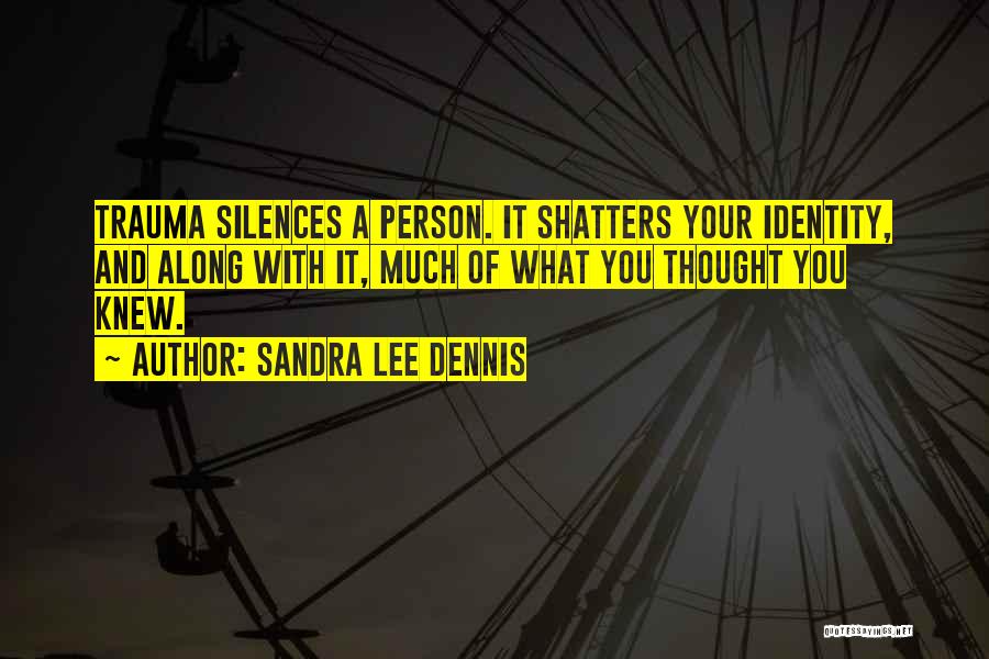 Sandra Lee Dennis Quotes: Trauma Silences A Person. It Shatters Your Identity, And Along With It, Much Of What You Thought You Knew.