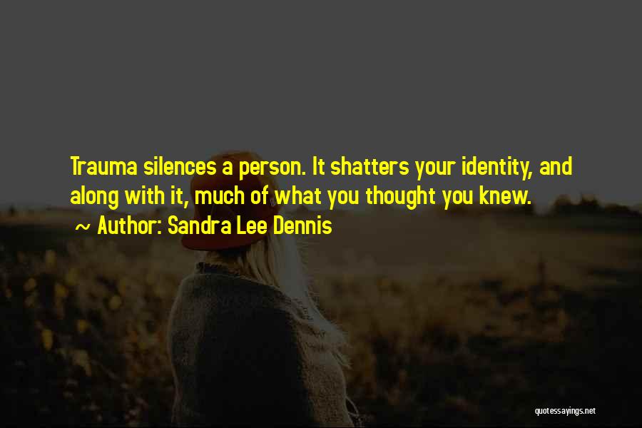 Sandra Lee Dennis Quotes: Trauma Silences A Person. It Shatters Your Identity, And Along With It, Much Of What You Thought You Knew.