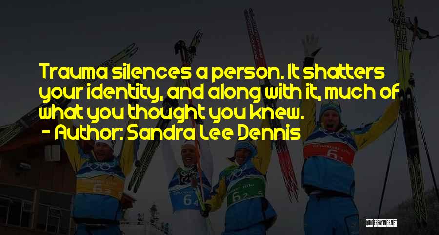 Sandra Lee Dennis Quotes: Trauma Silences A Person. It Shatters Your Identity, And Along With It, Much Of What You Thought You Knew.