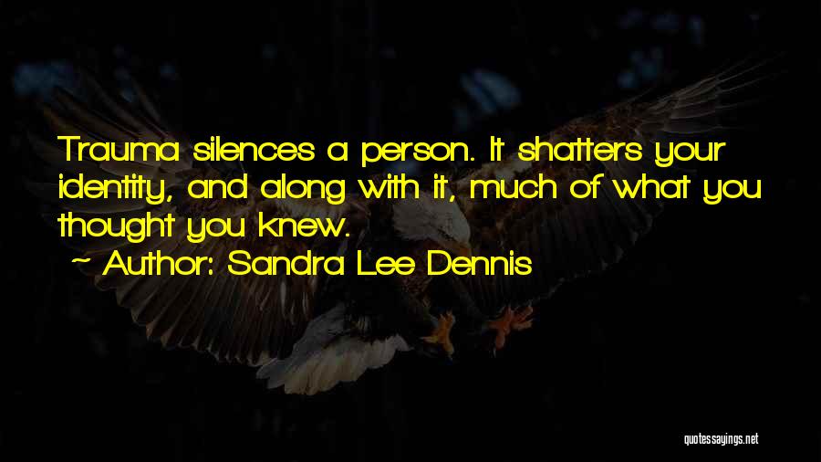 Sandra Lee Dennis Quotes: Trauma Silences A Person. It Shatters Your Identity, And Along With It, Much Of What You Thought You Knew.