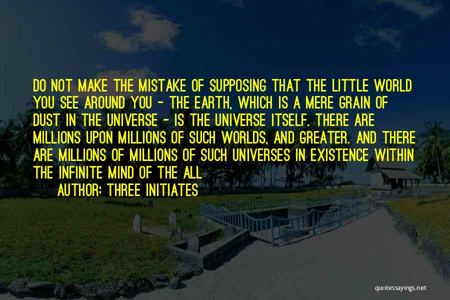 Three Initiates Quotes: Do Not Make The Mistake Of Supposing That The Little World You See Around You - The Earth, Which Is