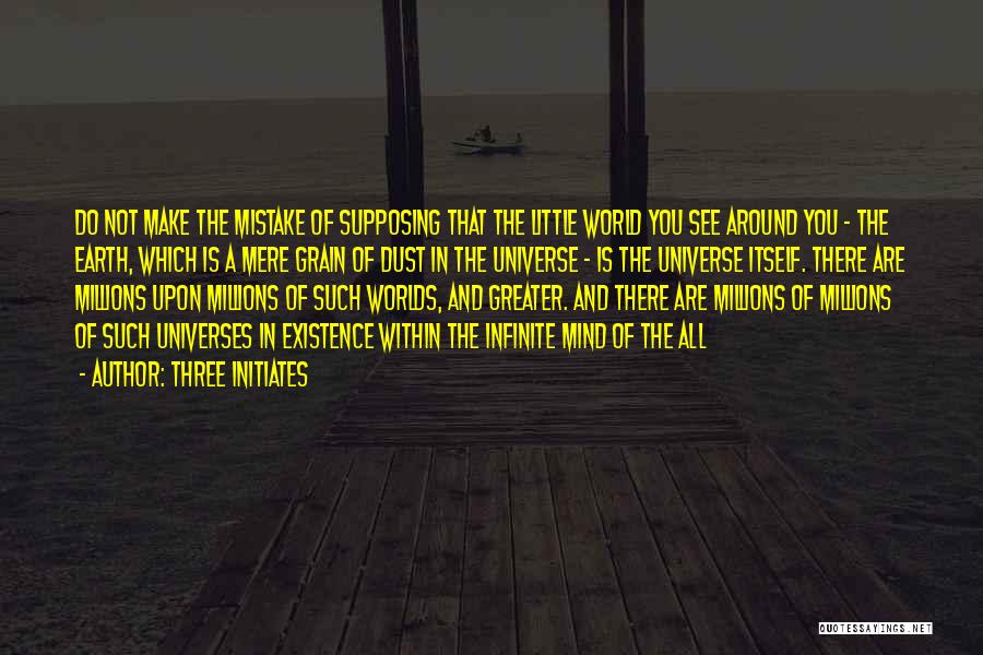 Three Initiates Quotes: Do Not Make The Mistake Of Supposing That The Little World You See Around You - The Earth, Which Is