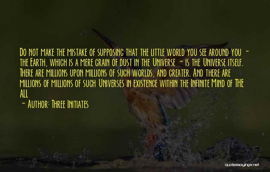 Three Initiates Quotes: Do Not Make The Mistake Of Supposing That The Little World You See Around You - The Earth, Which Is