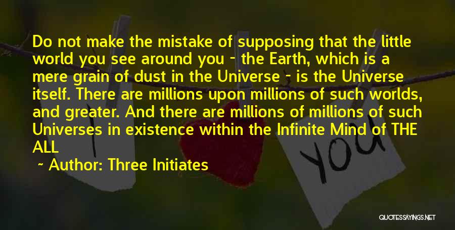 Three Initiates Quotes: Do Not Make The Mistake Of Supposing That The Little World You See Around You - The Earth, Which Is