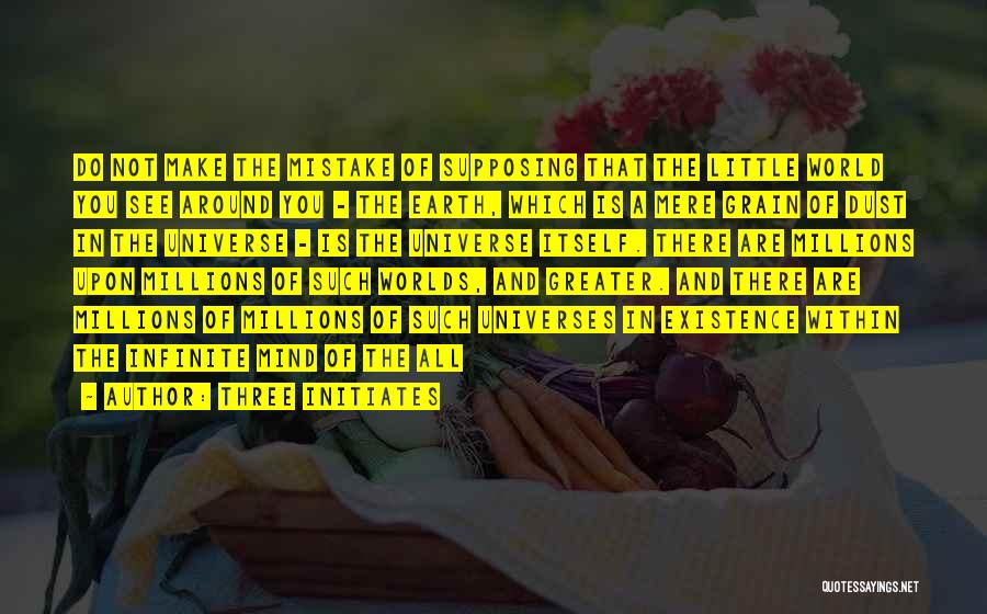 Three Initiates Quotes: Do Not Make The Mistake Of Supposing That The Little World You See Around You - The Earth, Which Is