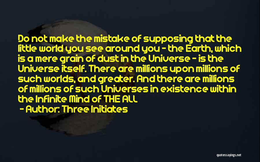 Three Initiates Quotes: Do Not Make The Mistake Of Supposing That The Little World You See Around You - The Earth, Which Is