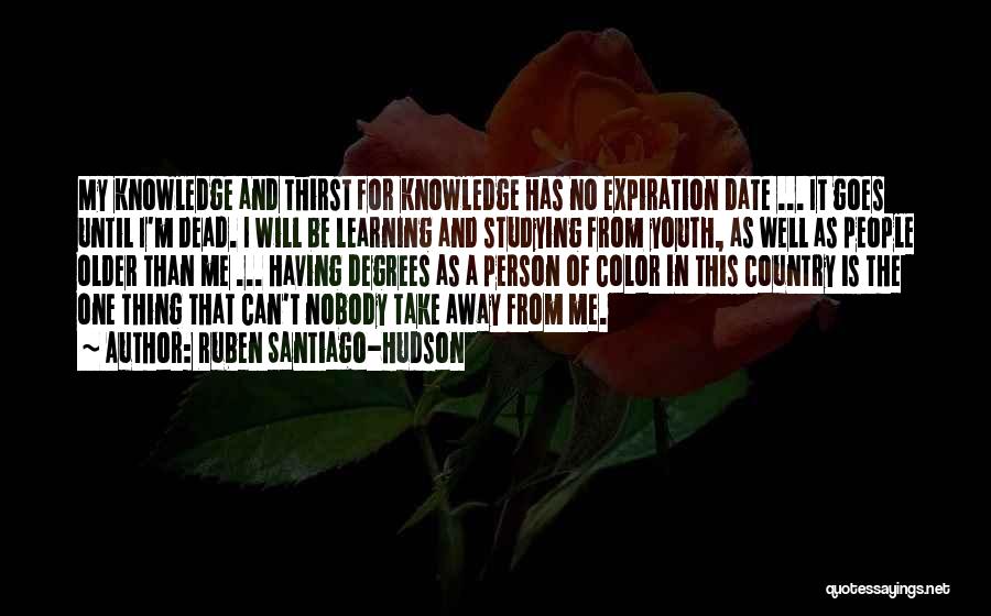 Ruben Santiago-Hudson Quotes: My Knowledge And Thirst For Knowledge Has No Expiration Date ... It Goes Until I'm Dead. I Will Be Learning