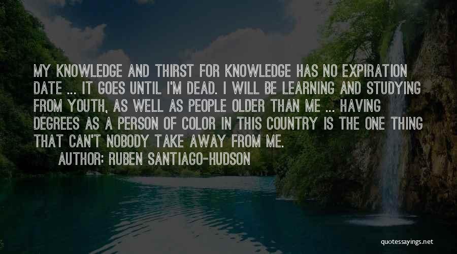 Ruben Santiago-Hudson Quotes: My Knowledge And Thirst For Knowledge Has No Expiration Date ... It Goes Until I'm Dead. I Will Be Learning