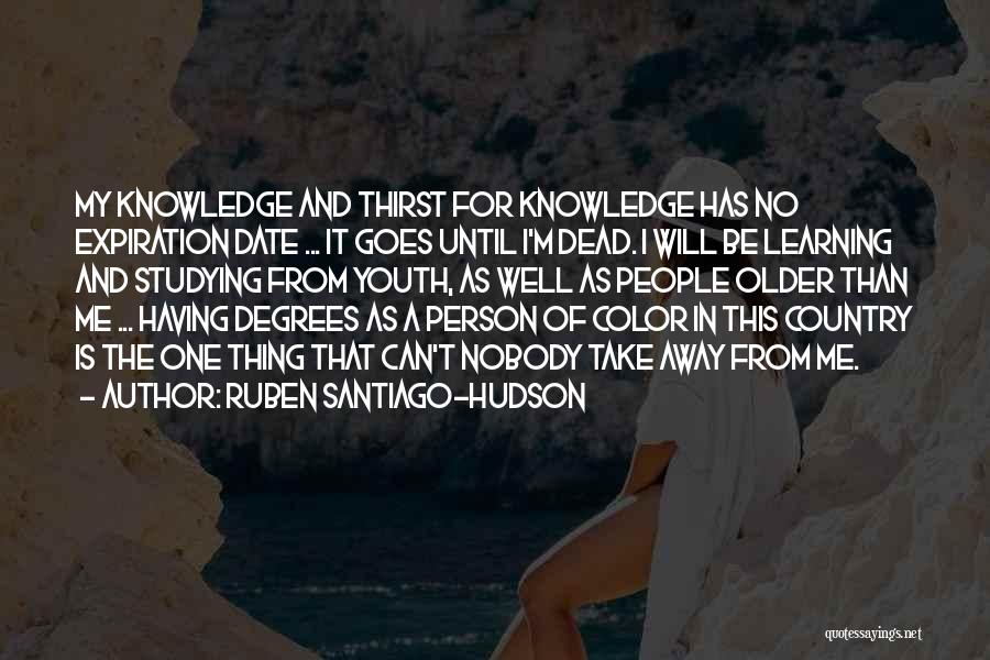 Ruben Santiago-Hudson Quotes: My Knowledge And Thirst For Knowledge Has No Expiration Date ... It Goes Until I'm Dead. I Will Be Learning